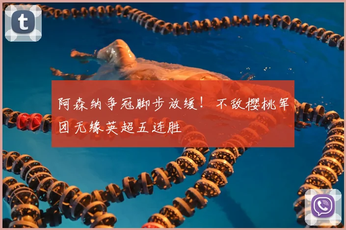 阿森纳争冠脚步放缓!不敌樱桃军团无缘英超五连胜