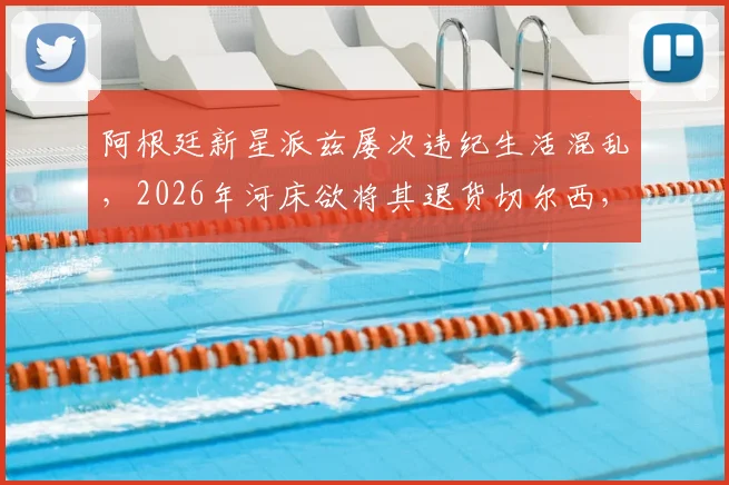 阿根廷新星派兹屡次违纪生活混乱，2026年河床欲将其退货切尔西，青训球员管理难题引关注