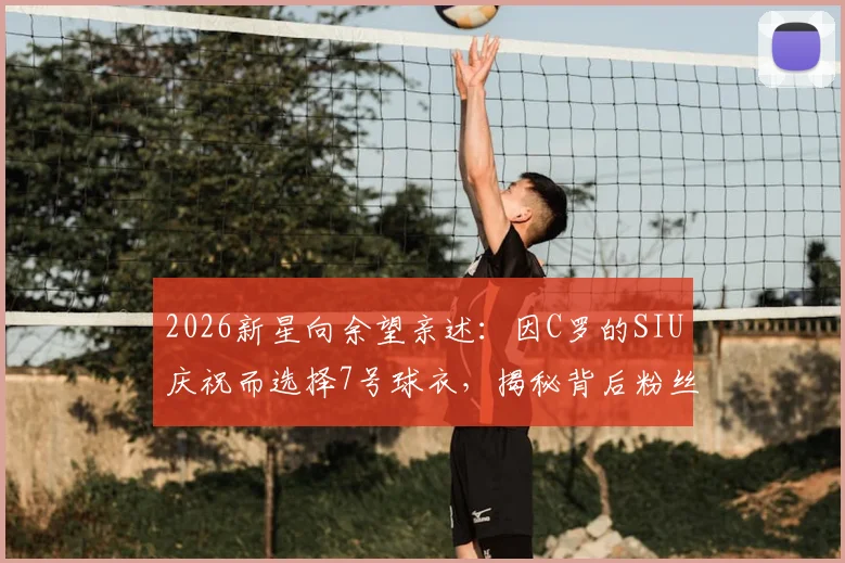 2026新星向余望亲述：因C罗的SIU庆祝而选择7号球衣，揭秘背后粉丝故事
