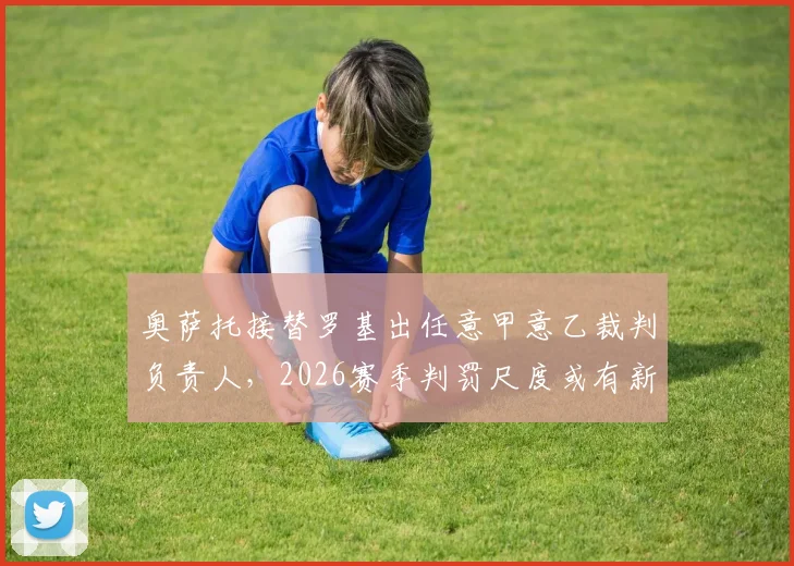 奥萨托接替罗基出任意甲意乙裁判负责人，2026赛季判罚尺度或有新变化