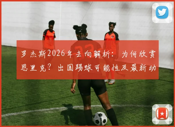 罗杰斯2026年去向解析：为何欣赏恩里克？出国踢球可能性及最新动态分析