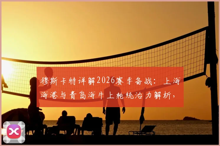 穆斯卡特详解2026赛季备战：上海海港与青岛海牛上轮统治力解析，附球队状态深度分析