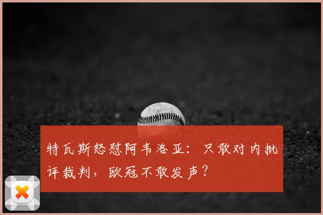 特瓦斯怒怼阿韦洛亚：只敢对内批评裁判，欧冠不敢发声？