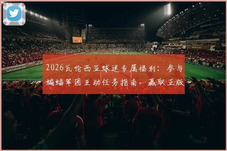 2026瓦伦西亚球迷专属福利:参与蝙蝠军团互动任务指南,赢取正版签名球衣攻略