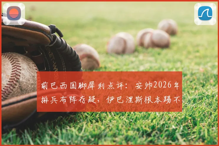 前巴西国脚犀利点评：安帅2026年排兵布阵存疑，伊巴涅斯根本踢不了右边后卫