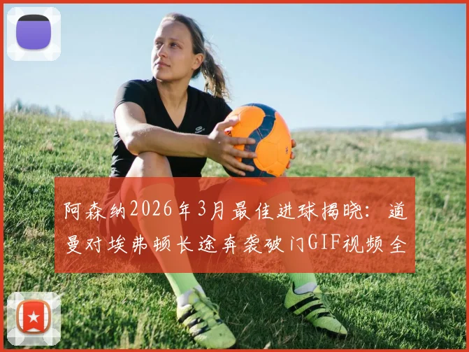 阿森纳2026年3月最佳进球揭晓：道曼对埃弗顿长途奔袭破门GIF视频全收录，附慢动作回放解析