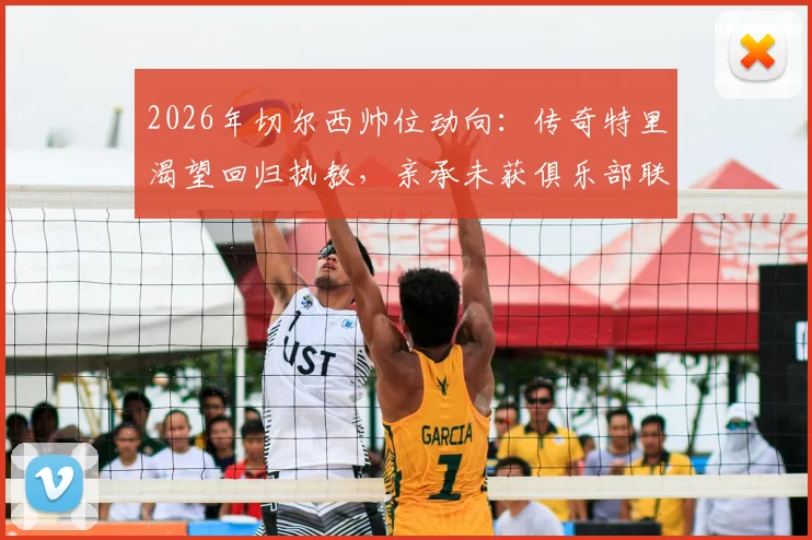 2026年切尔西帅位动向:传奇特里渴望回归执教,亲承未获俱乐部联系,未来可能性几何?