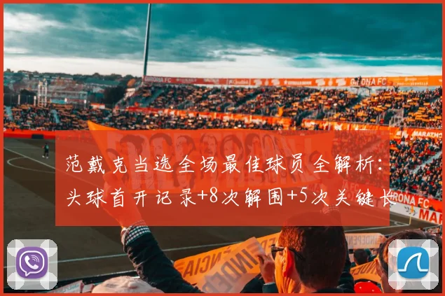 范戴克当选全场最佳球员全解析：头球首开记录+8次解围+5次关键长传，攻防一体的数据有多硬核？