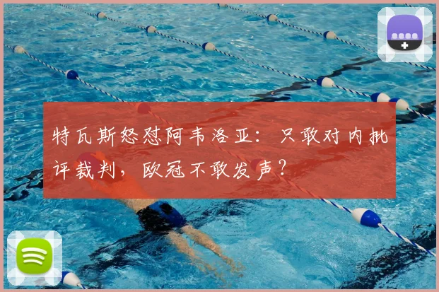 特瓦斯怒怼阿韦洛亚:只敢对内批评裁判,欧冠不敢发声?