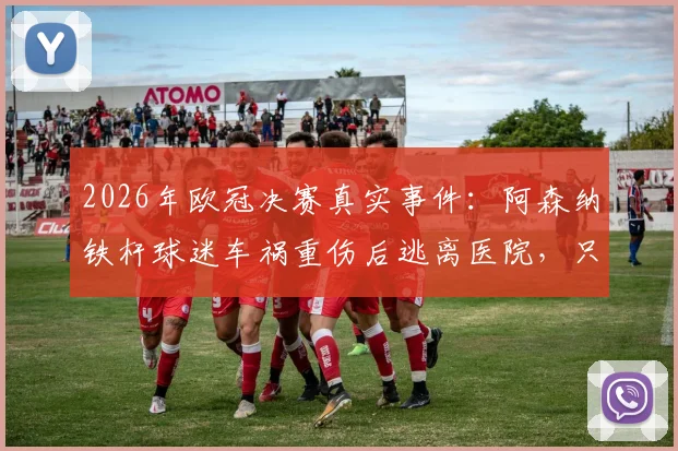 2026年欧冠决赛真实事件：阿森纳铁杆球迷车祸重伤后逃离医院，只为现场见证对决