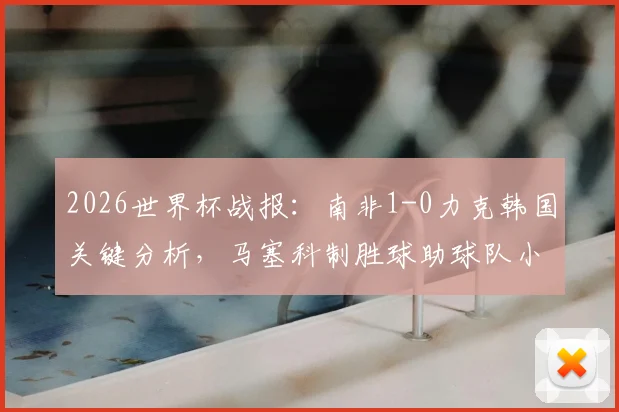 2026世界杯战报：南非1-0力克韩国关键分析，马塞科制胜球助球队小组第二出线