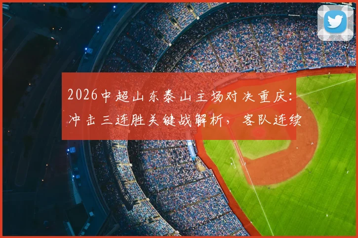 2026中超山东泰山主场对决重庆:冲击三连胜关键战解析,客队连续征途求胜策略