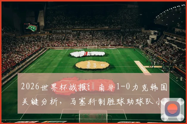 2026世界杯战报：南非1-0力克韩国关键分析，马塞科制胜球助球队小组第二出线